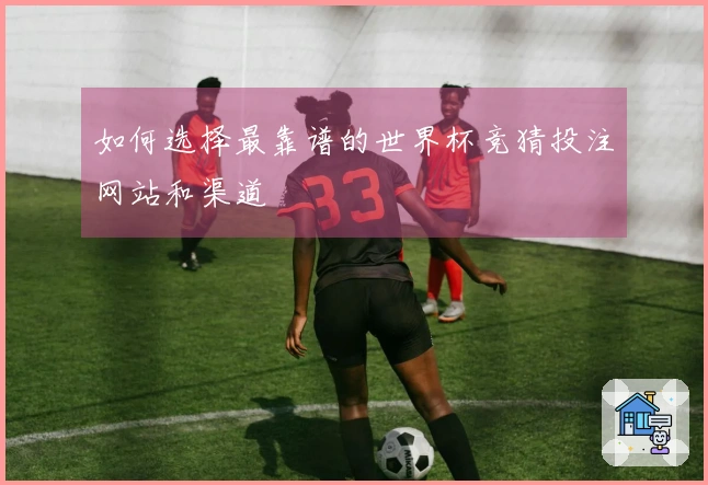如何选择最靠谱的世界杯竞猜投注网站和渠道