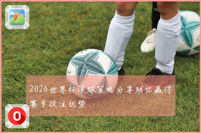 2026世界杯滚球策略分享助你赢得赛季投注优势