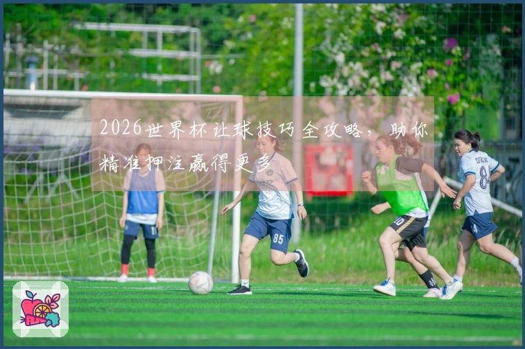 2026世界杯让球技巧全攻略，助你精准押注赢得更多