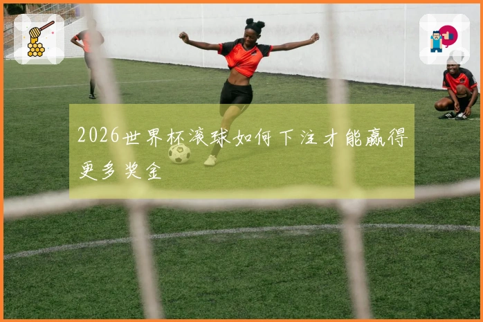 2026世界杯滚球如何下注才能赢得更多奖金