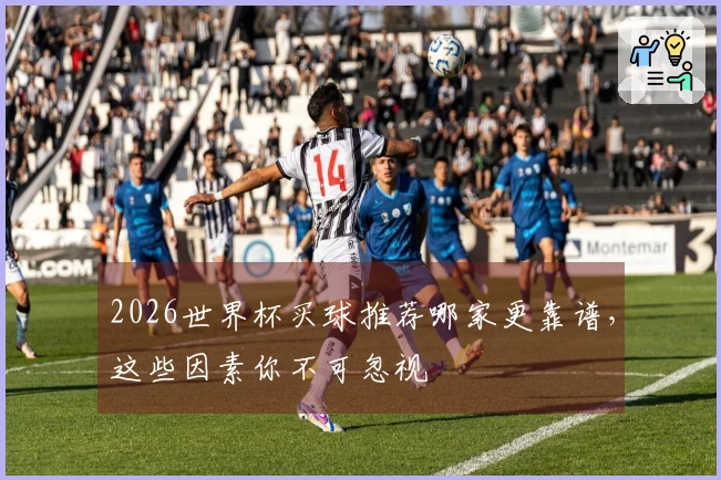 2026世界杯买球推荐哪家更靠谱，这些因素你不可忽视