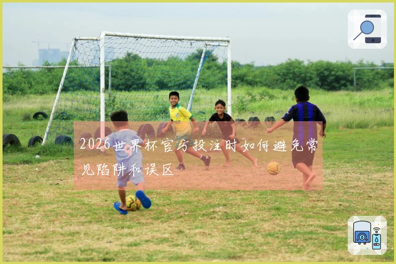 2026世界杯官方投注时如何避免常见陷阱和误区