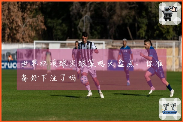 世界杯滚球买球策略大盘点，你准备好下注了吗