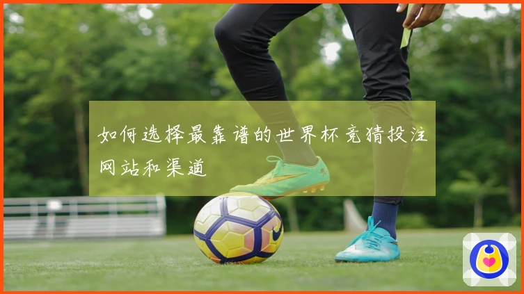 如何选择最靠谱的世界杯竞猜投注网站和渠道