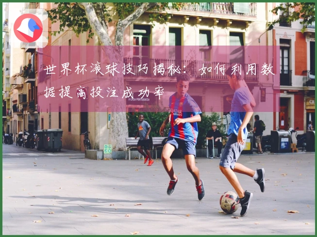 世界杯滚球技巧揭秘：如何利用数据提高投注成功率
