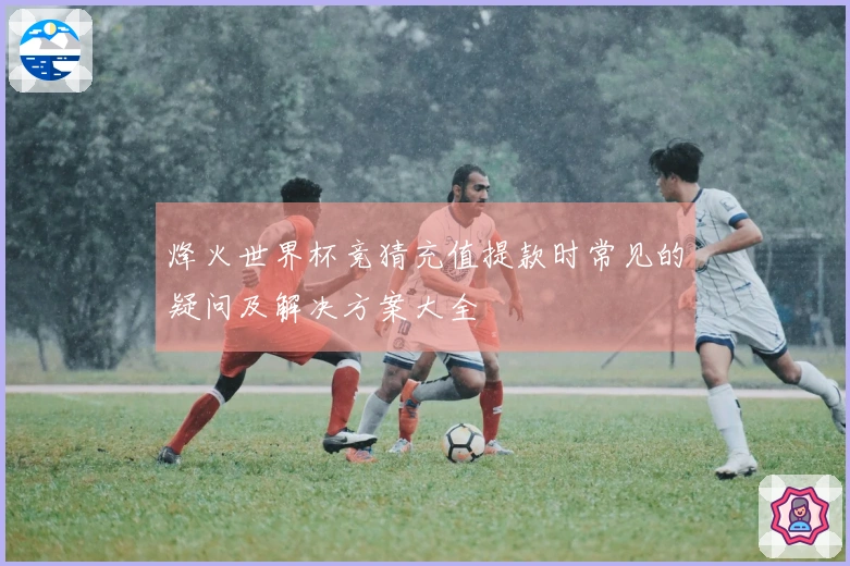 烽火世界杯竞猜充值提款时常见的疑问及解决方案大全