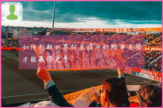 如何判断世界杯竞猜中的赔率走势才能赢得更多?