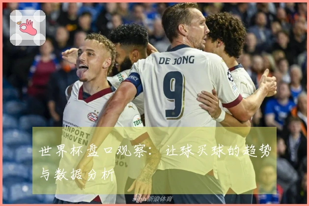 世界杯盘口观察：让球买球的趋势与数据分析
