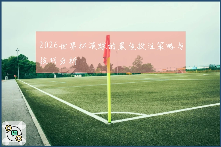2026世界杯滚球的最佳投注策略与技巧分析