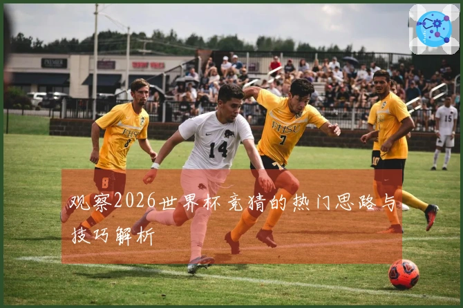 观察2026世界杯竞猜的热门思路与技巧解析