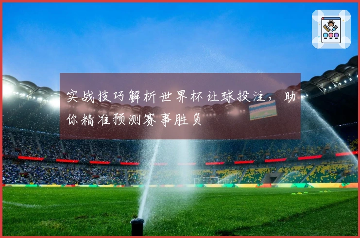 实战技巧解析世界杯让球投注，助你精准预测赛事胜负