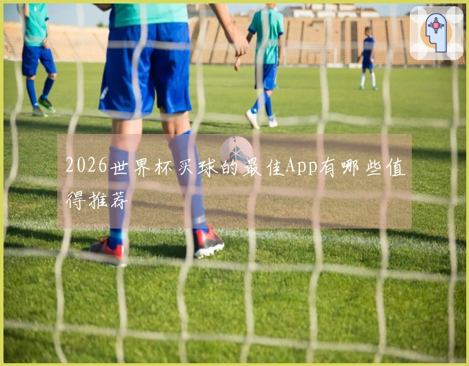 2026世界杯买球的最佳App有哪些值得推荐