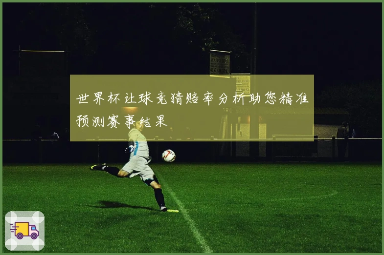 世界杯让球竞猜赔率分析助您精准预测赛事结果