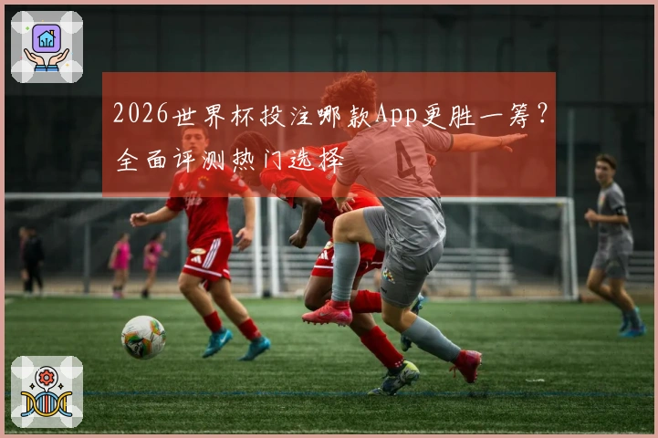 2026世界杯投注哪款App更胜一筹？全面评测热门选择