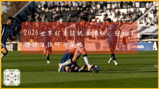 2026世界杯竞猜玩法揭秘，轻松掌握投注技巧与策略