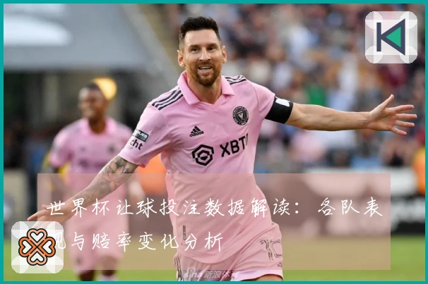 世界杯让球投注数据解读：各队表现与赔率变化分析