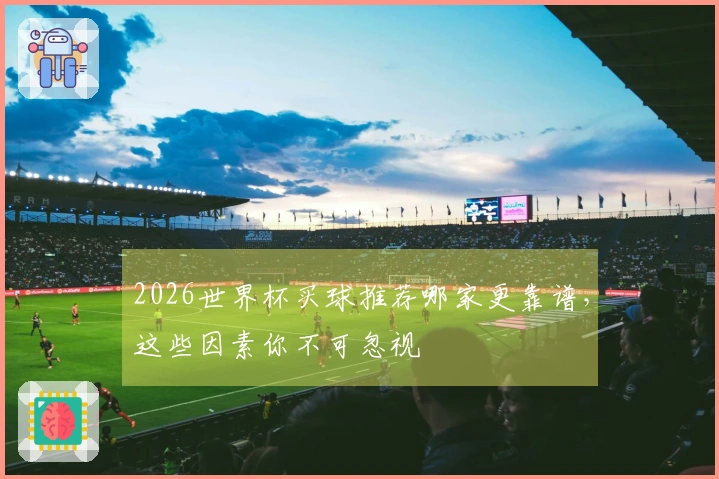 2026世界杯买球推荐哪家更靠谱，这些因素你不可忽视
