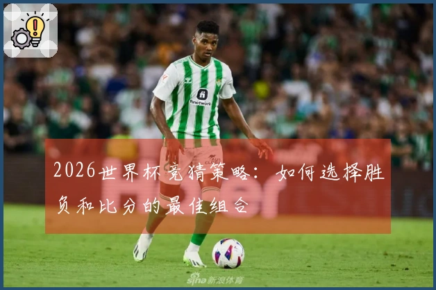 2026世界杯竞猜策略：如何选择胜负和比分的最佳组合