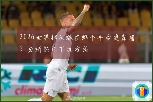 2026世界杯买球在哪个平台更靠谱？分析热门下注方式