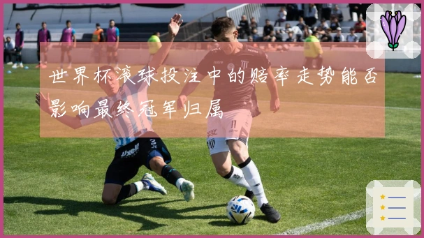世界杯滚球投注中的赔率走势能否影响最终冠军归属