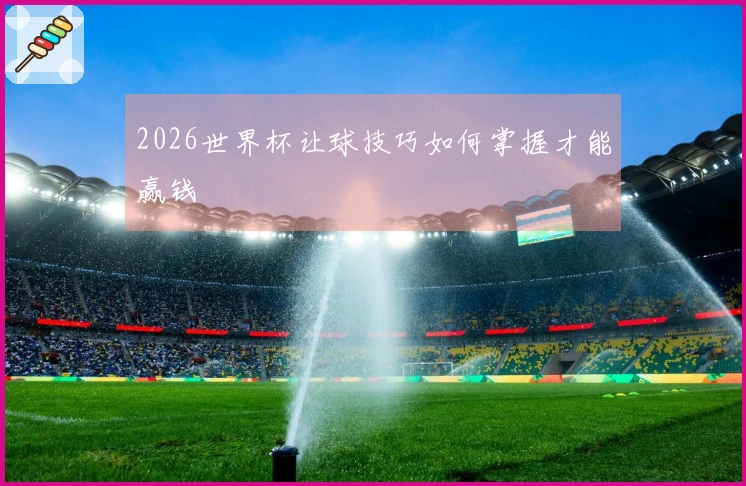 2026世界杯让球技巧如何掌握才能赢钱