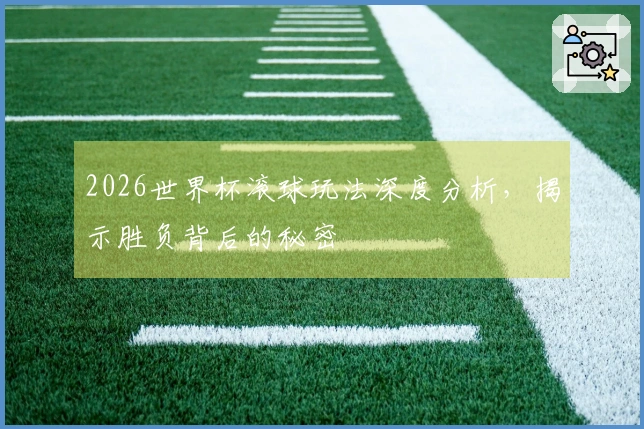 2026世界杯滚球玩法深度分析,揭示胜负背后的秘密