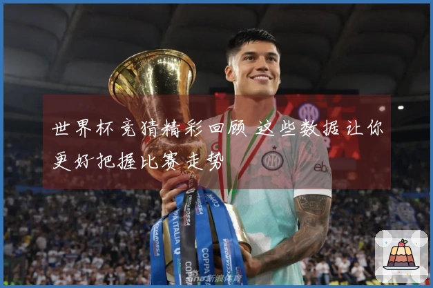 世界杯竞猜精彩回顾 这些数据让你更好把握比赛走势