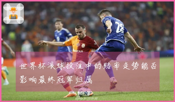 世界杯滚球投注中的赔率走势能否影响最终冠军归属