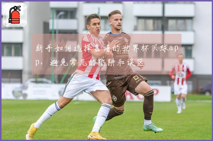 新手如何选择靠谱的世界杯买球app，避免常见的陷阱和误区