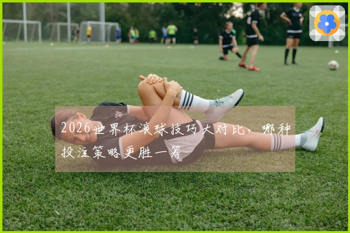 2026世界杯滚球技巧大对比，哪种投注策略更胜一筹
