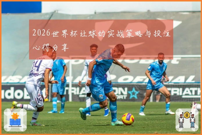 2026世界杯让球的实战策略与投注心得分享