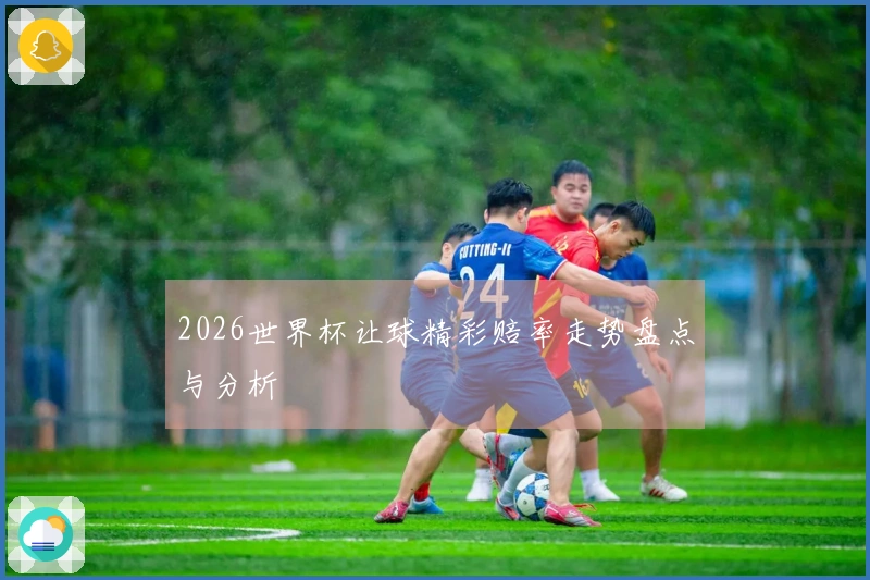 2026世界杯让球精彩赔率走势盘点与分析