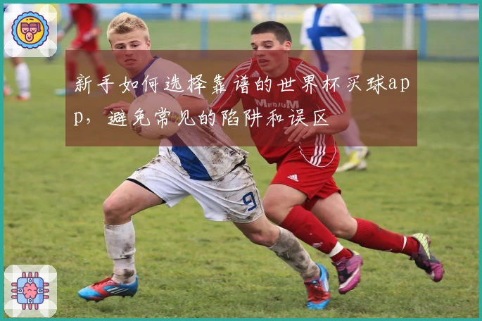 新手如何选择靠谱的世界杯买球app，避免常见的陷阱和误区