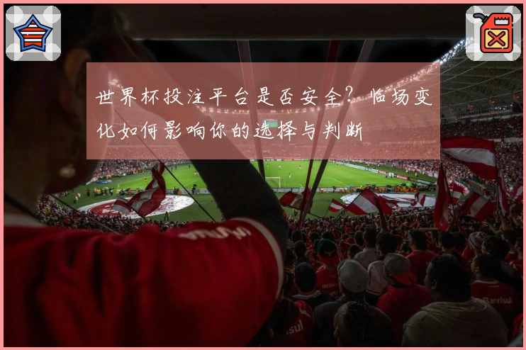 世界杯投注平台是否安全？临场变化如何影响你的选择与判断
