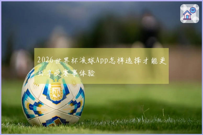 2026世界杯滚球App怎样选择才能更好享受赛事体验