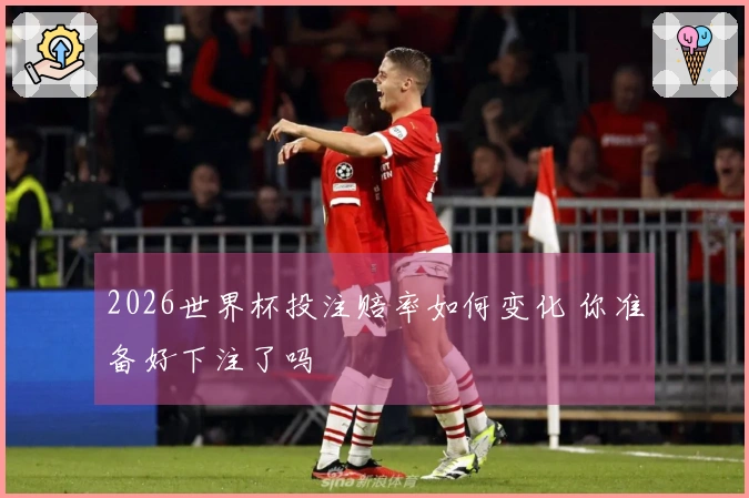 2026世界杯投注赔率如何变化 你准备好下注了吗