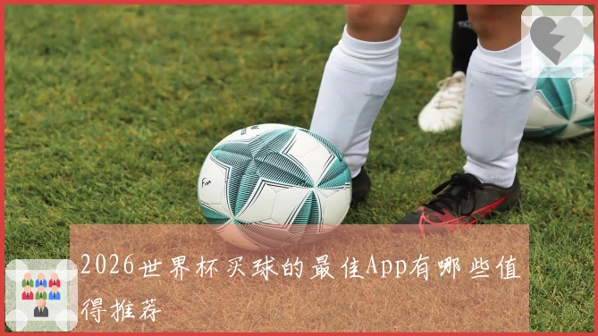 2026世界杯买球的最佳App有哪些值得推荐