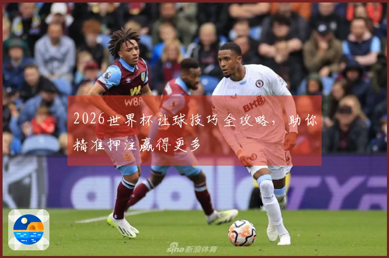 2026世界杯让球技巧全攻略，助你精准押注赢得更多