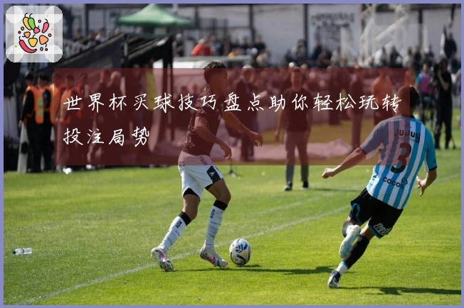 世界杯买球技巧盘点助你轻松玩转投注局势