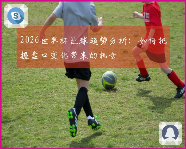 2026世界杯让球趋势分析:如何把握盘口变化带来的机会