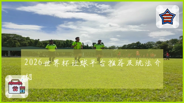 2026世界杯让球平台推荐及玩法介绍