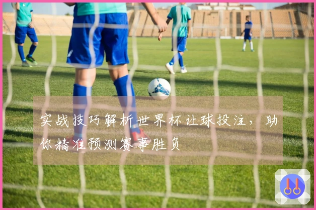 实战技巧解析世界杯让球投注，助你精准预测赛事胜负