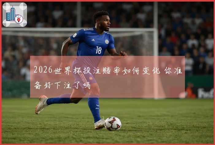 2026世界杯投注赔率如何变化 你准备好下注了吗