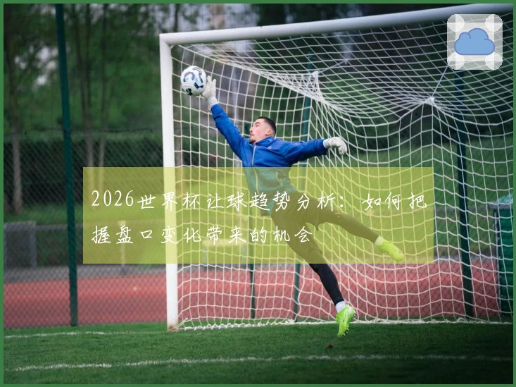 2026世界杯让球趋势分析：如何把握盘口变化带来的机会