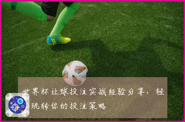 世界杯让球投注实战经验分享，轻松玩转你的投注策略