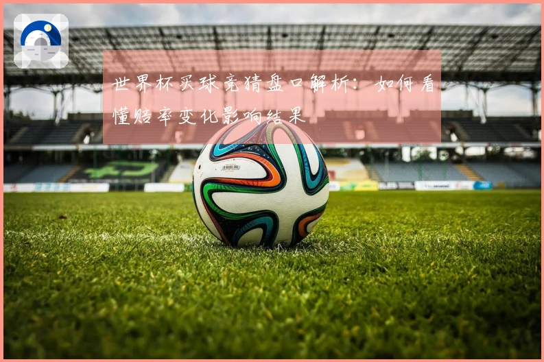世界杯买球竞猜盘口解析：如何看懂赔率变化影响结果