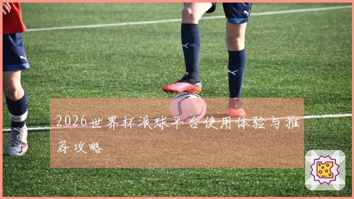 2026世界杯滚球平台使用体验与推荐攻略