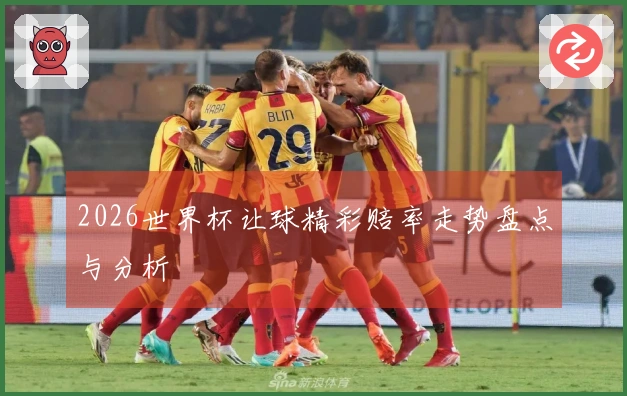 2026世界杯让球精彩赔率走势盘点与分析