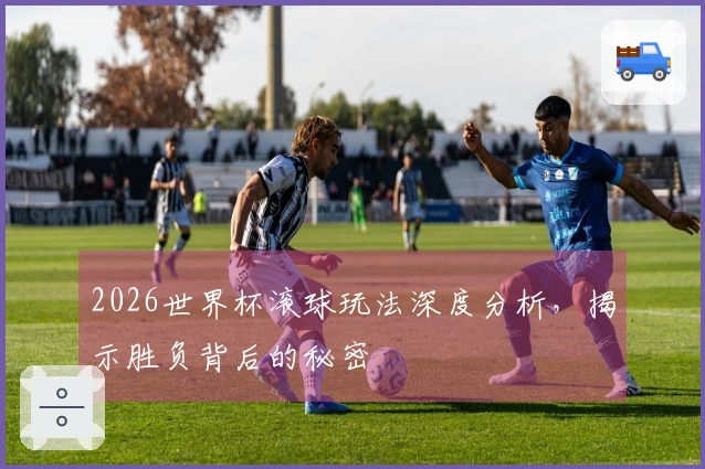 2026世界杯滚球玩法深度分析，揭示胜负背后的秘密