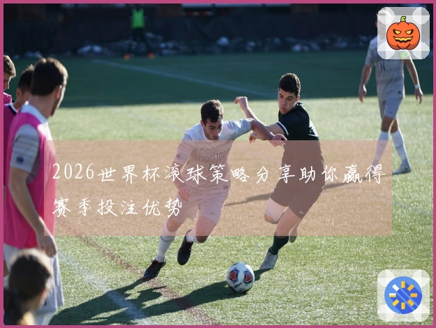 2026世界杯滚球策略分享助你赢得赛季投注优势